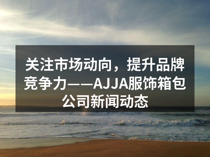 关注市场动向，提升品牌竞争力——AJJA